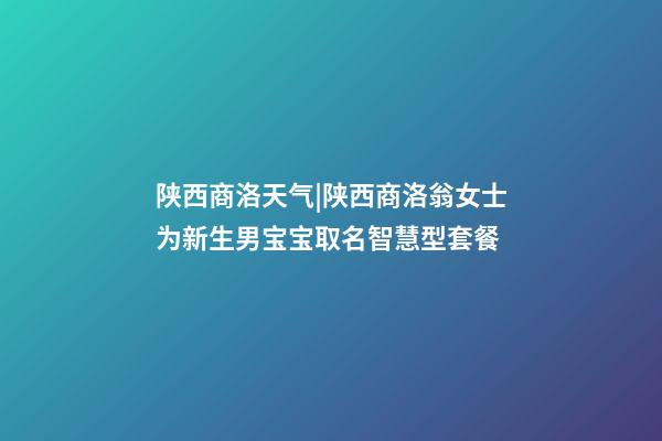 陕西商洛天气|陕西商洛翁女士为新生男宝宝取名智慧型套餐-第1张-公司起名-玄机派